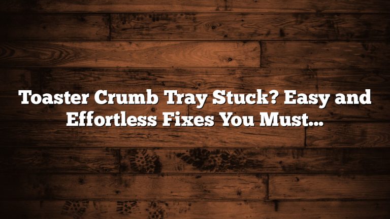 Toaster Crumb Tray Stuck? Easy and Effortless Fixes You Must Try