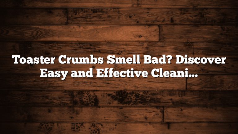 Toaster Crumbs Smell Bad? Discover Easy and Effective Cleaning Tips