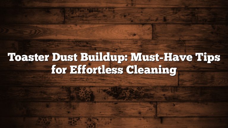 Toaster Dust Buildup: Must-Have Tips for Effortless Cleaning