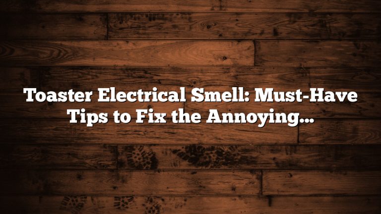 Toaster Electrical Smell: Must-Have Tips to Fix the Annoying Odor