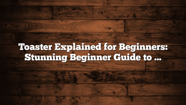 Toaster Explained for Beginners: Stunning Beginner Guide to the Best Toast