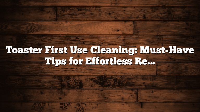 Toaster First Use Cleaning: Must-Have Tips for Effortless Results