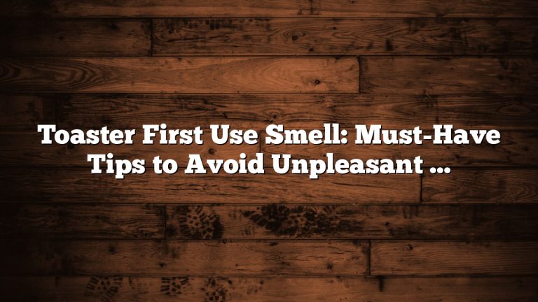 Toaster First Use Smell: Must-Have Tips to Avoid Unpleasant Odors