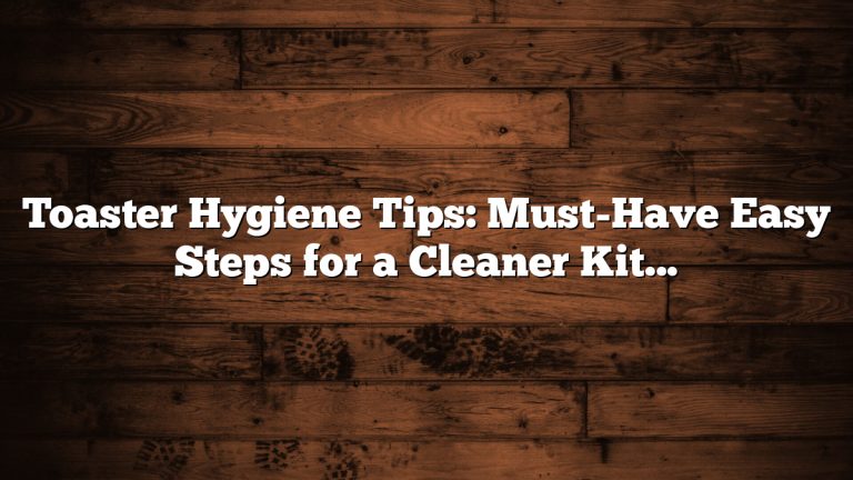 Toaster Hygiene Tips: Must-Have Easy Steps for a Cleaner Kitchen