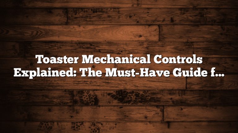 Toaster Mechanical Controls Explained: The Must-Have Guide for Effortless Toasting