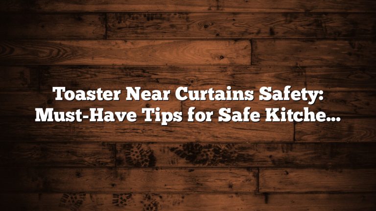 Toaster Near Curtains Safety: Must-Have Tips for Safe Kitchens