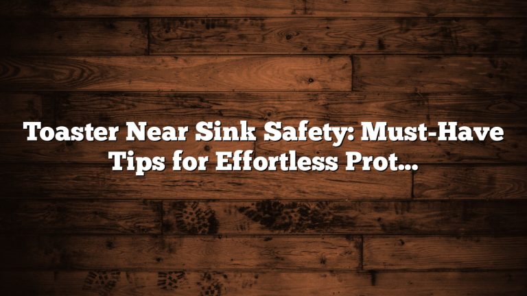 Toaster Near Sink Safety: Must-Have Tips for Effortless Protection