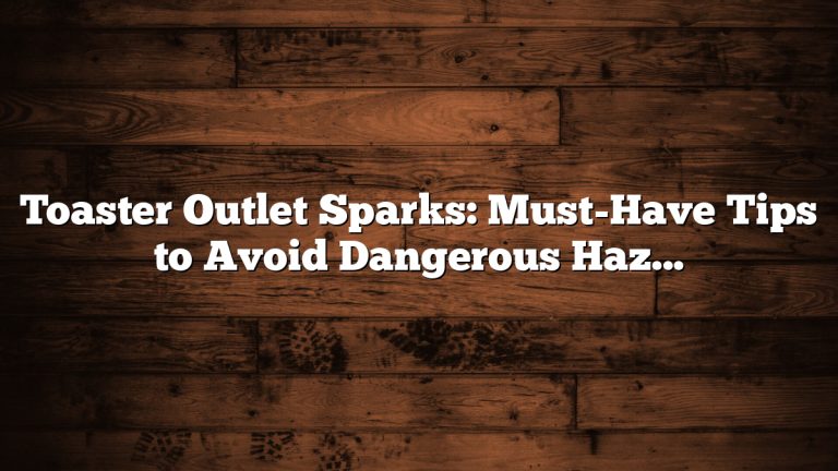 Toaster Outlet Sparks: Must-Have Tips to Avoid Dangerous Hazards