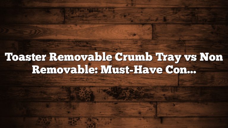 Toaster Removable Crumb Tray vs Non Removable: Must-Have Convenience Explained