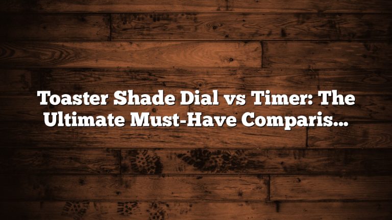 Toaster Shade Dial vs Timer: The Ultimate Must-Have Comparison Guide