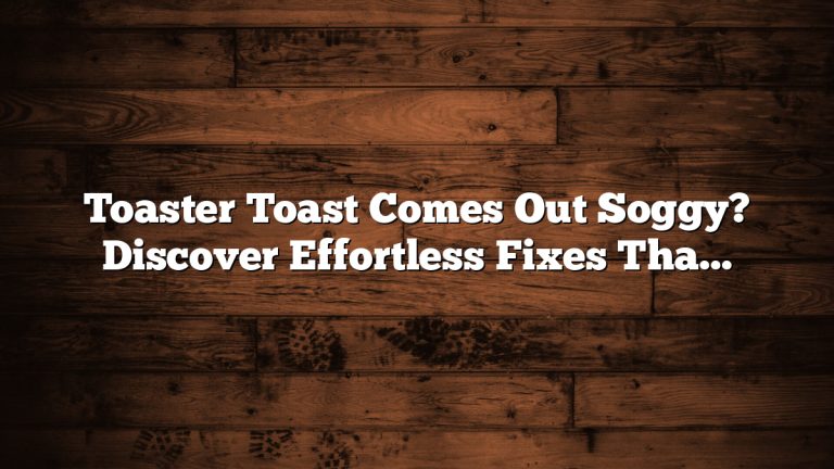 Toaster Toast Comes Out Soggy? Discover Effortless Fixes That Work!