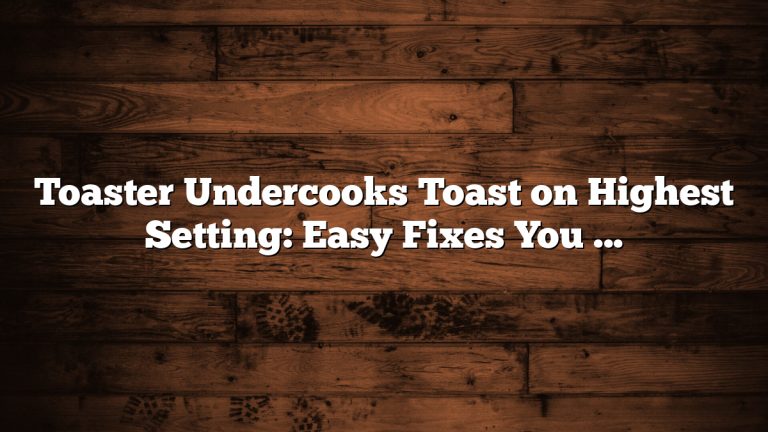Toaster Undercooks Toast on Highest Setting: Easy Fixes You Need