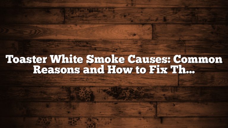 Toaster White Smoke Causes: Common Reasons and How to Fix Them