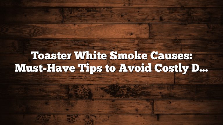 Toaster White Smoke Causes: Must-Have Tips to Avoid Costly Damage