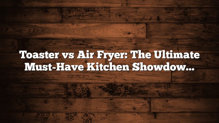 Toaster vs Air Fryer: The Ultimate Must-Have Kitchen Showdown