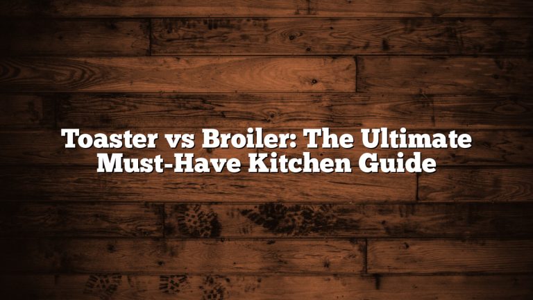 Toaster vs Broiler: The Ultimate Must-Have Kitchen Guide