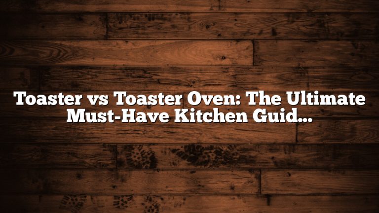 Toaster vs Toaster Oven: The Ultimate Must-Have Kitchen Guide