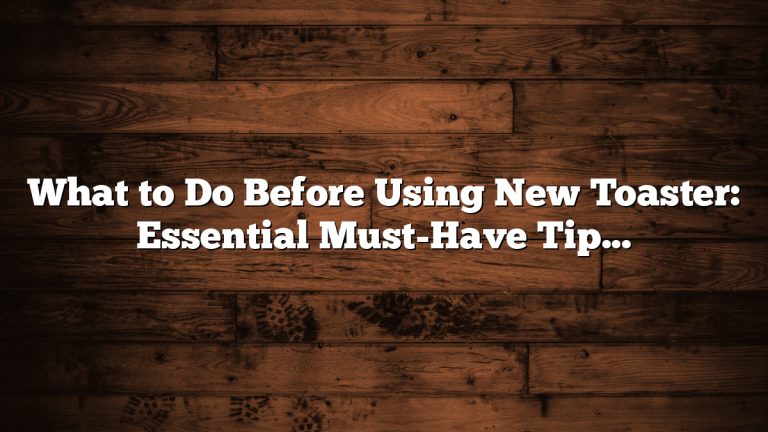 What to Do Before Using New Toaster: Essential Must-Have Tips