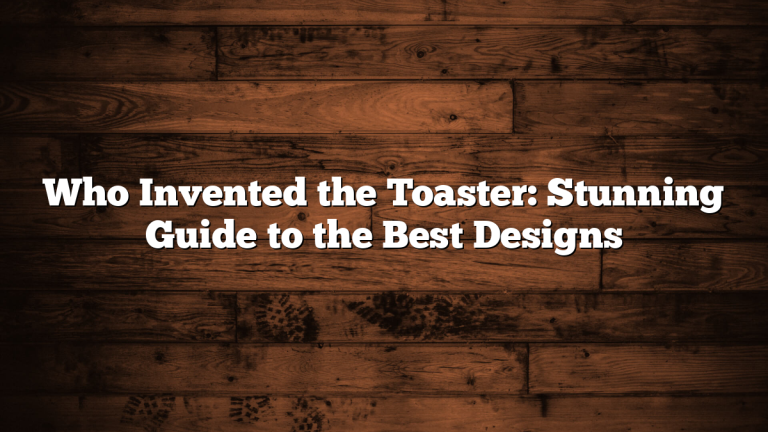 Who Invented the Toaster: Stunning Guide to the Best Designs