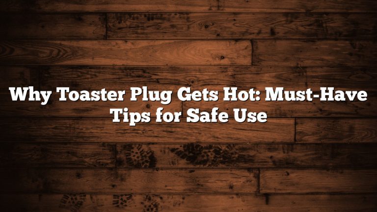 Why Toaster Plug Gets Hot: Must-Have Tips for Safe Use