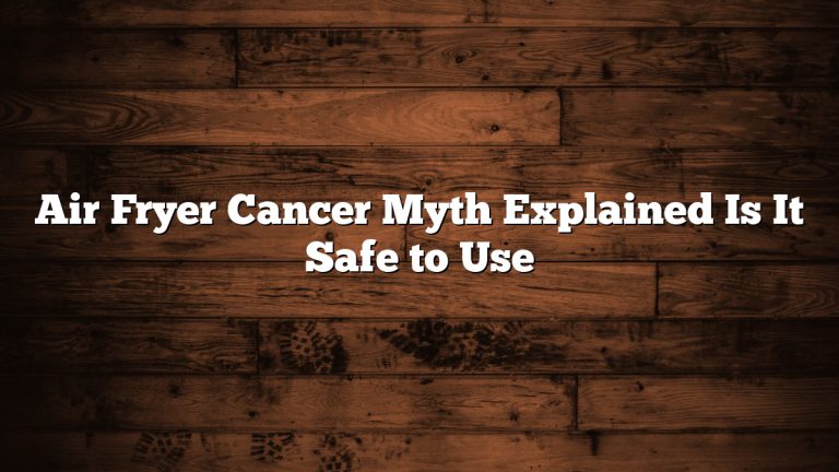 Air Fryer Cancer Myth Explained Is It Safe to Use
