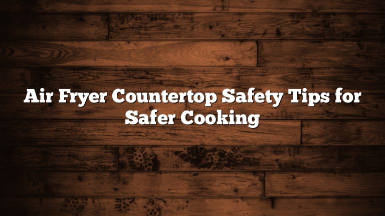 Air Fryer Countertop Safety Tips for Safer Cooking