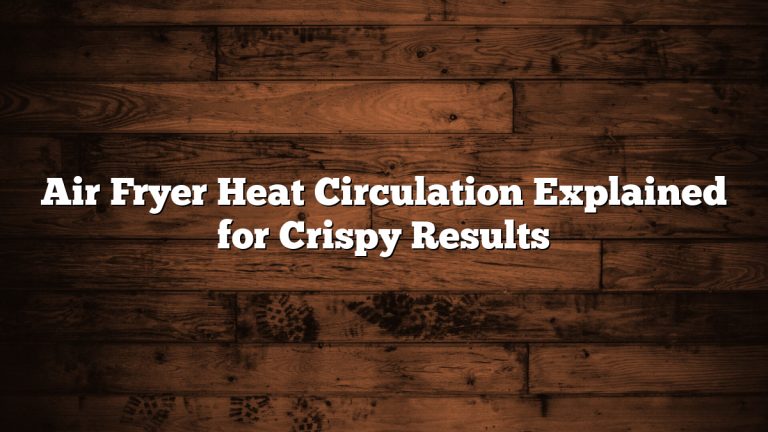 Air Fryer Heat Circulation Explained for Crispy Results