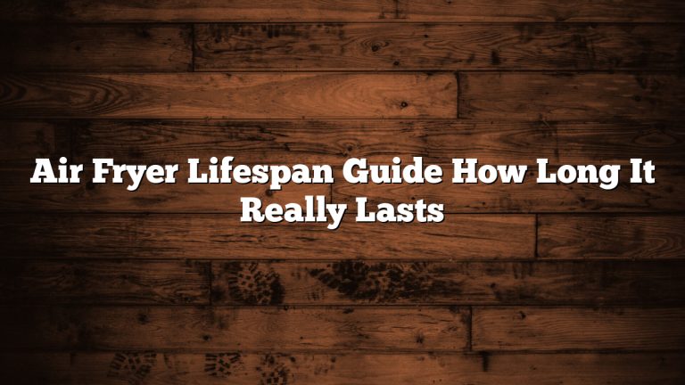 Air Fryer Lifespan Guide How Long It Really Lasts