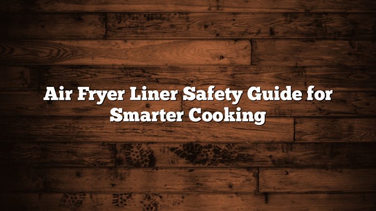 Air Fryer Liner Safety Guide for Smarter Cooking