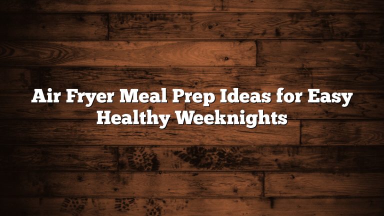 Air Fryer Meal Prep Ideas for Easy Healthy Weeknights