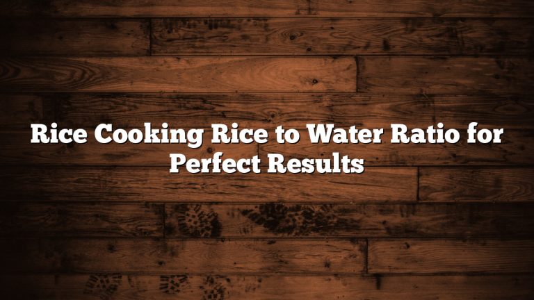 Rice Cooking Rice to Water Ratio for Perfect Results