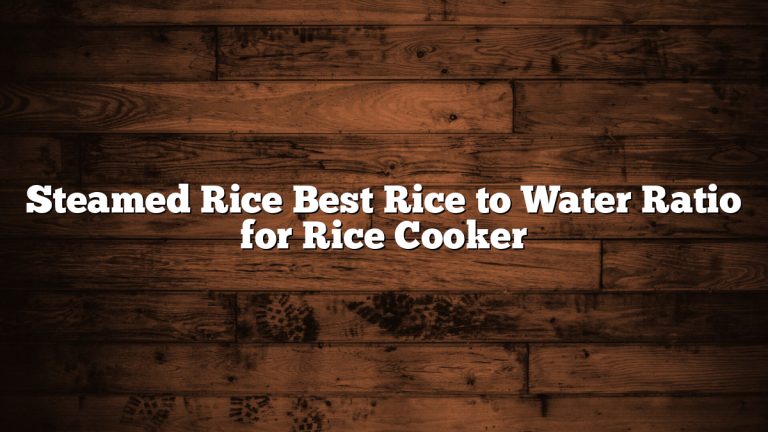 Steamed Rice Best Rice to Water Ratio for Rice Cooker