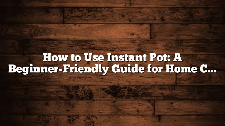 How to Use Instant Pot: A Beginner-Friendly Guide for Home Cooks